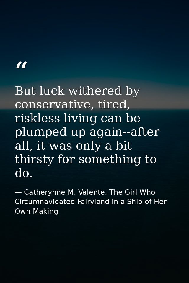 But luck withered by conservative, tired, riskless living can be plumped up again--after all, it was only a bit thirsty  — Catherynne M. Valente, The Girl Who Circumnavigated Fairyland in a Ship of Her Own Making