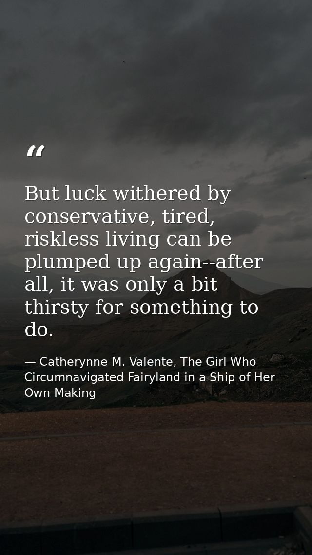 But luck withered by conservative, tired, riskless living can be plumped up again--after all, it was only a bit thirsty  — Catherynne M. Valente, The Girl Who Circumnavigated Fairyland in a Ship of Her Own Making