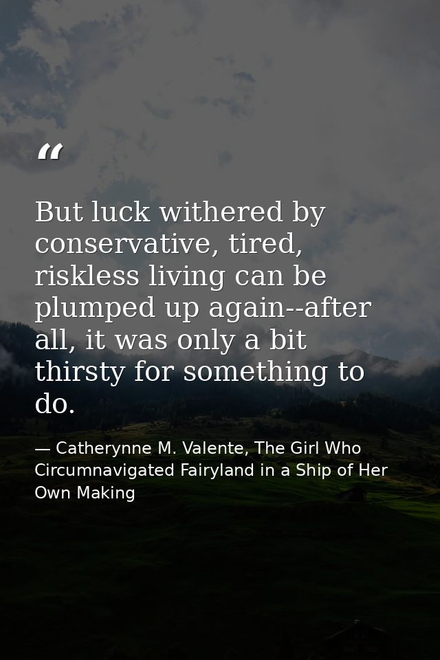 But luck withered by conservative, tired, riskless living can be plumped up again--after all, it was only a bit thirsty  — Catherynne M. Valente, The Girl Who Circumnavigated Fairyland in a Ship of Her Own Making