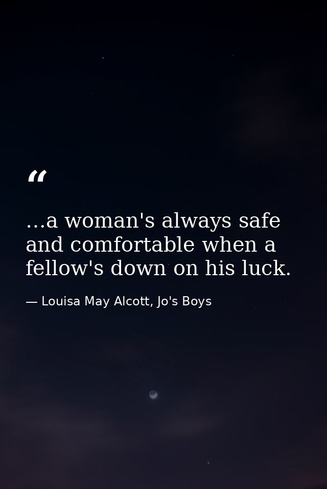 …a woman's always safe and comfortable when a fellow's down on his luck. — Louisa May Alcott, Jo's Boys