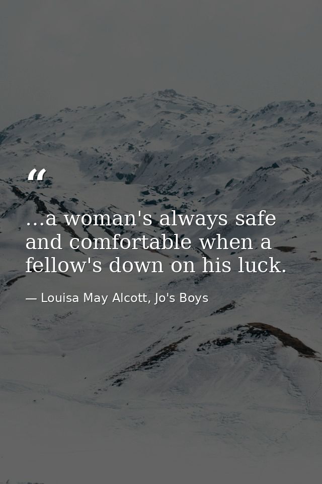 …a woman's always safe and comfortable when a fellow's down on his luck. — Louisa May Alcott, Jo's Boys