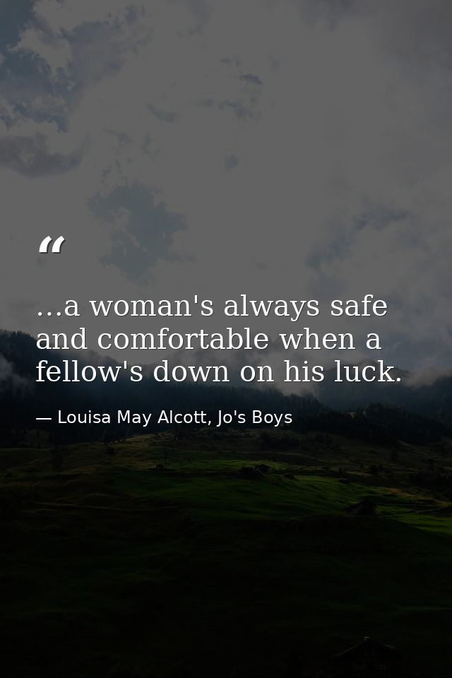 …a woman's always safe and comfortable when a fellow's down on his luck. — Louisa May Alcott, Jo's Boys