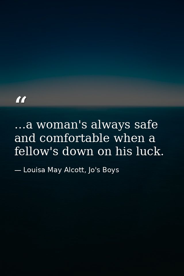 …a woman's always safe and comfortable when a fellow's down on his luck. — Louisa May Alcott, Jo's Boys