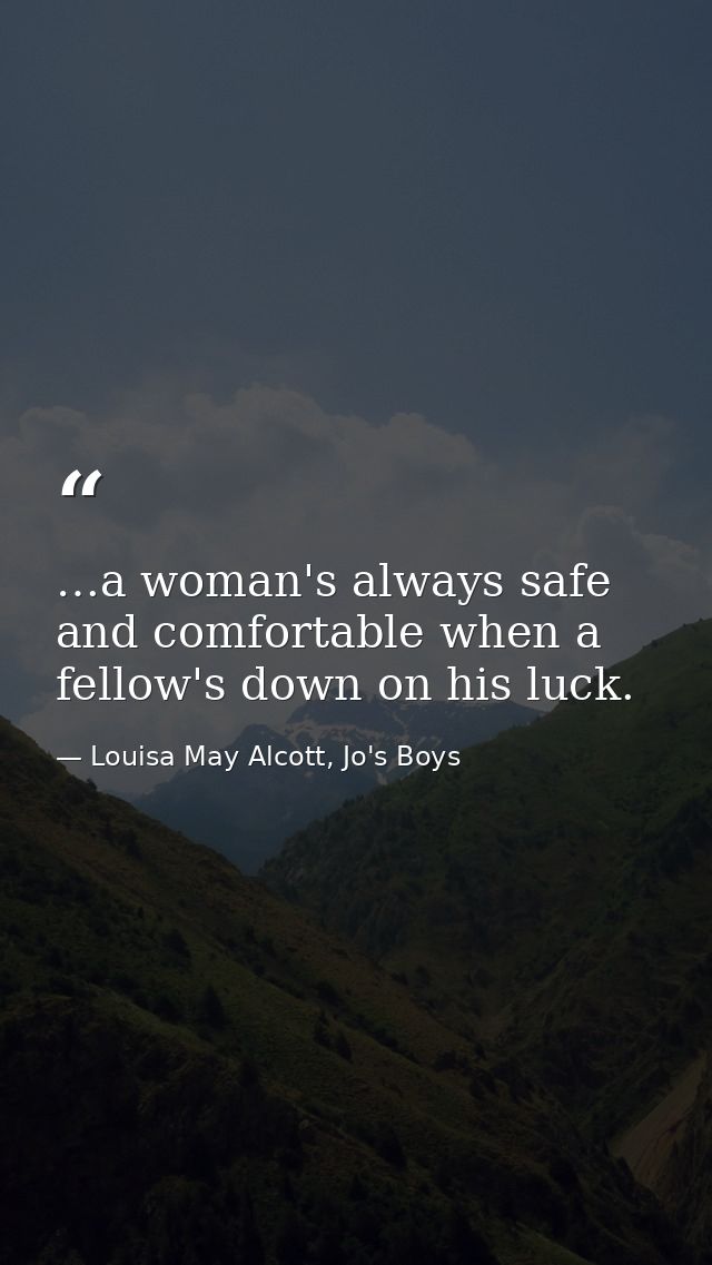 …a woman's always safe and comfortable when a fellow's down on his luck. — Louisa May Alcott, Jo's Boys