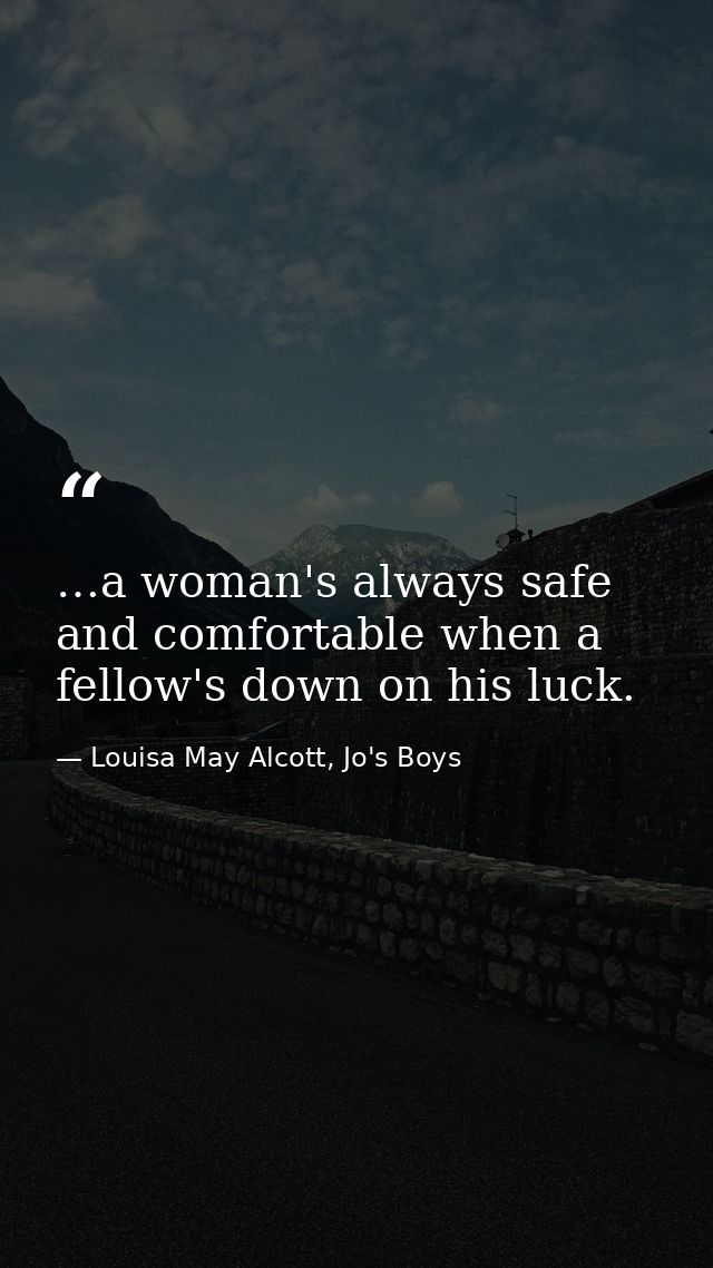 …a woman's always safe and comfortable when a fellow's down on his luck. — Louisa May Alcott, Jo's Boys