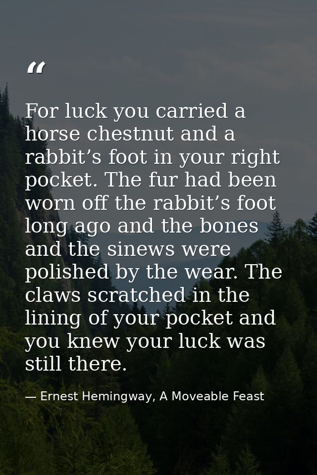 For luck you carried a horse chestnut and a rabbit’s foot in your right pocket. The fur had been worn off the rabbit’s f — Ernest Hemingway, A Moveable Feast