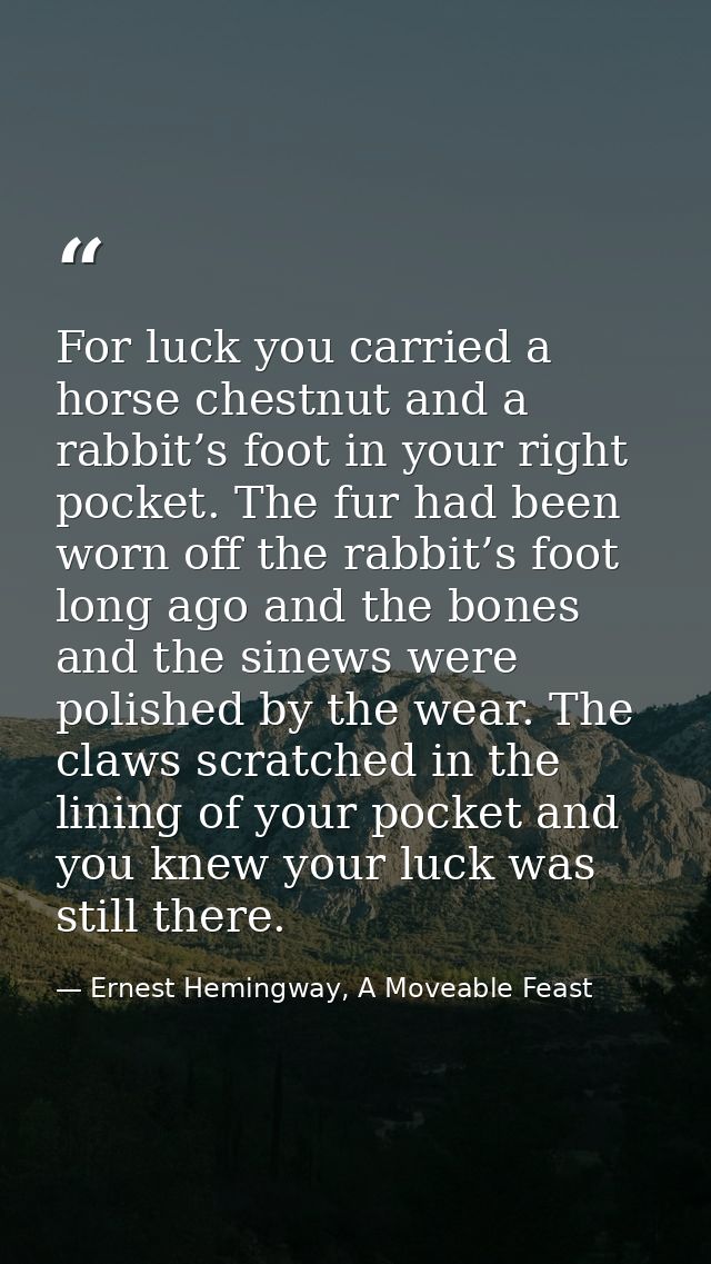 For luck you carried a horse chestnut and a rabbit’s foot in your right pocket. The fur had been worn off the rabbit’s f — Ernest Hemingway, A Moveable Feast