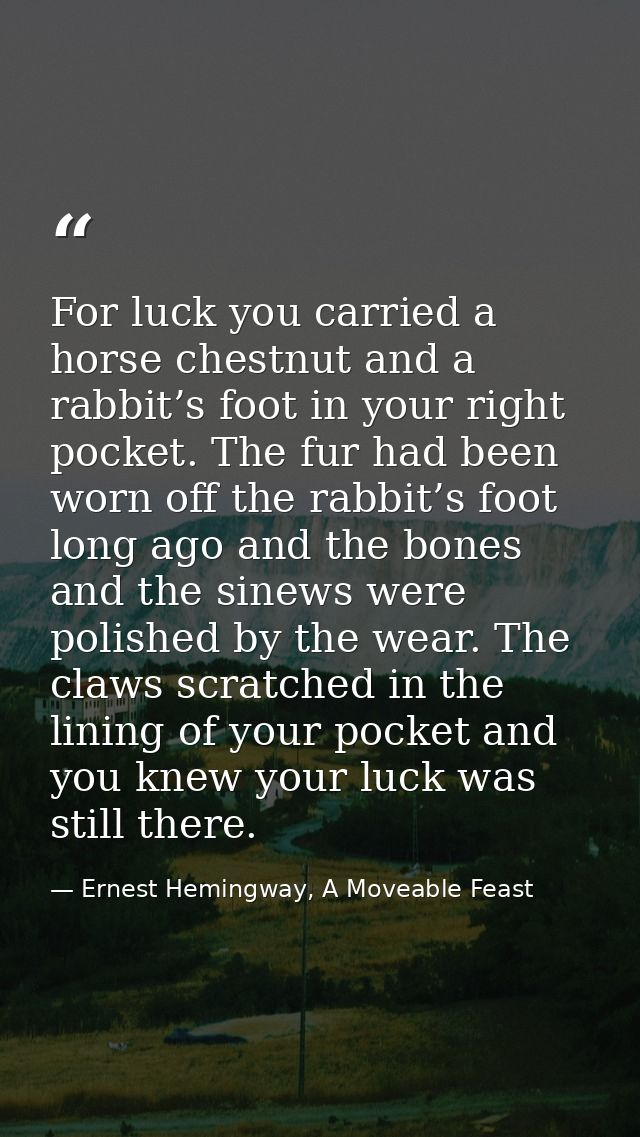 For luck you carried a horse chestnut and a rabbit’s foot in your right pocket. The fur had been worn off the rabbit’s f — Ernest Hemingway, A Moveable Feast