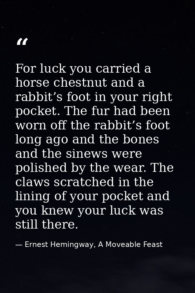 For luck you carried a horse chestnut and a rabbit’s foot in your right pocket. The fur had been worn off the rabbit’s f — Ernest Hemingway, A Moveable Feast