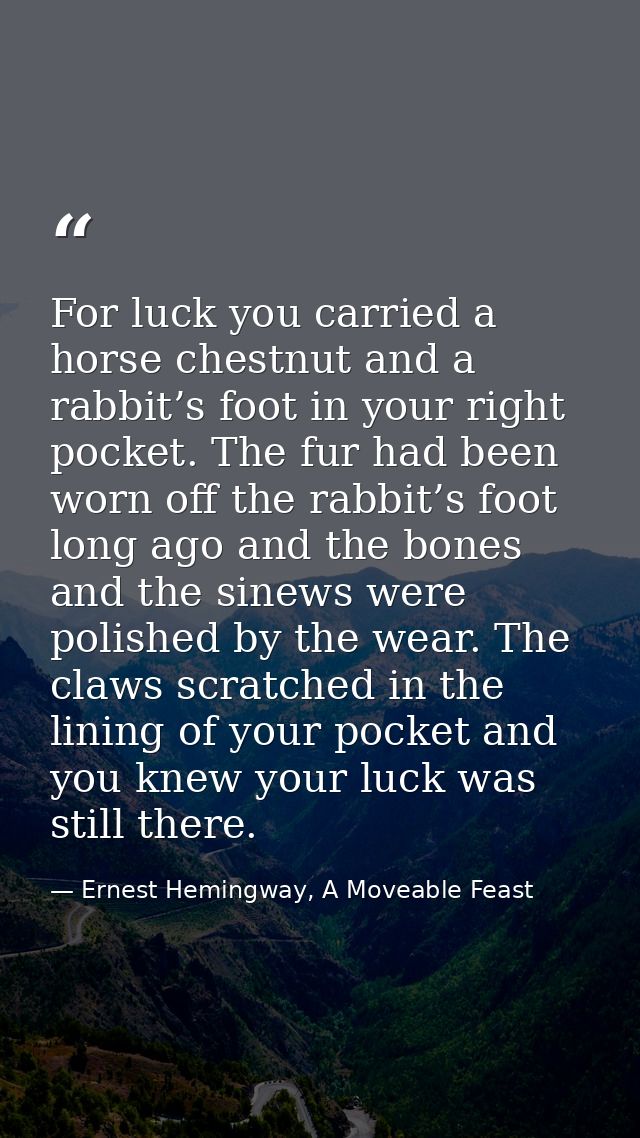 For luck you carried a horse chestnut and a rabbit’s foot in your right pocket. The fur had been worn off the rabbit’s f — Ernest Hemingway, A Moveable Feast