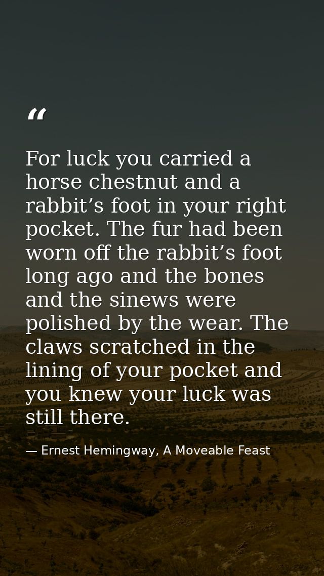 For luck you carried a horse chestnut and a rabbit’s foot in your right pocket. The fur had been worn off the rabbit’s f — Ernest Hemingway, A Moveable Feast