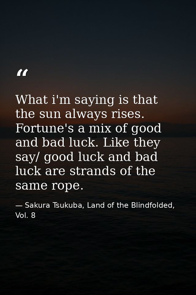 What i'm saying is that the sun always rises. Fortune's a mix of good and bad luck. Like they say/ good luck and bad luc — Sakura Tsukuba, Land of the Blindfolded, Vol. 8
