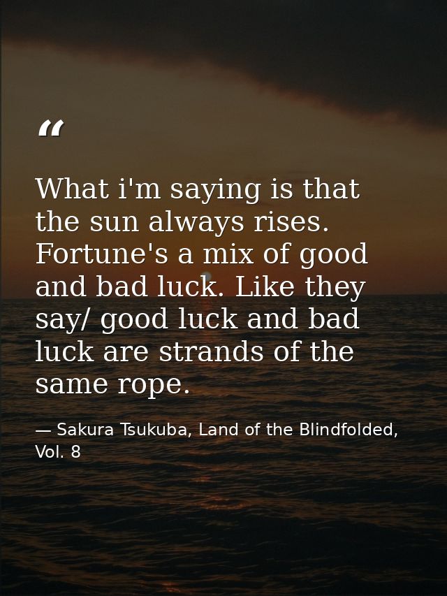 What i'm saying is that the sun always rises. Fortune's a mix of good and bad luck. Like they say/ good luck and bad luc — Sakura Tsukuba, Land of the Blindfolded, Vol. 8