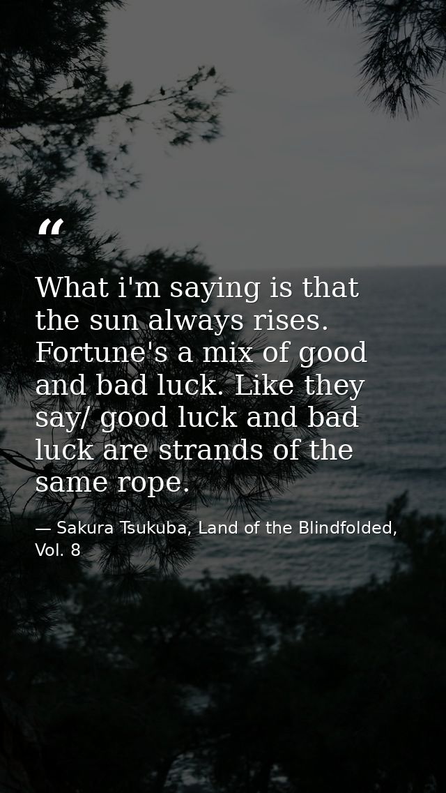 What i'm saying is that the sun always rises. Fortune's a mix of good and bad luck. Like they say/ good luck and bad luc — Sakura Tsukuba, Land of the Blindfolded, Vol. 8