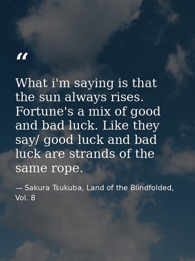 What i'm saying is that the sun always rises. Fortune's a mix of good and bad luck. Like they say/ good luck and bad luc — Sakura Tsukuba, Land of the Blindfolded, Vol. 8