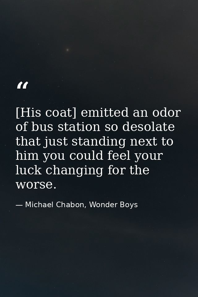 [His coat] emitted an odor of bus station so desolate that just standing next to him you could feel your luck changing f — Michael Chabon, Wonder Boys