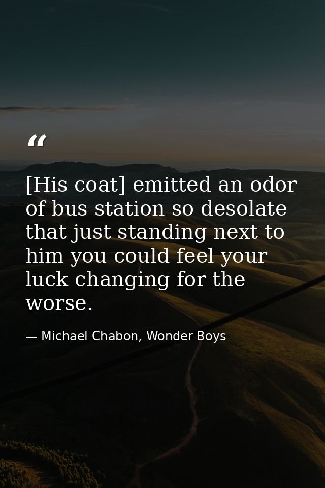 [His coat] emitted an odor of bus station so desolate that just standing next to him you could feel your luck changing f — Michael Chabon, Wonder Boys
