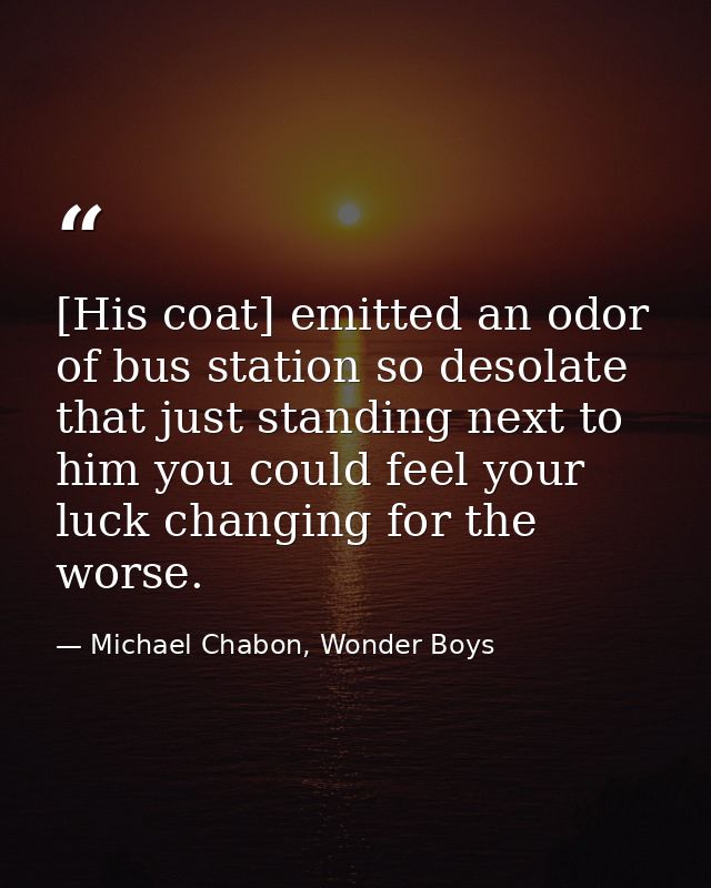 [His coat] emitted an odor of bus station so desolate that just standing next to him you could feel your luck changing f — Michael Chabon, Wonder Boys