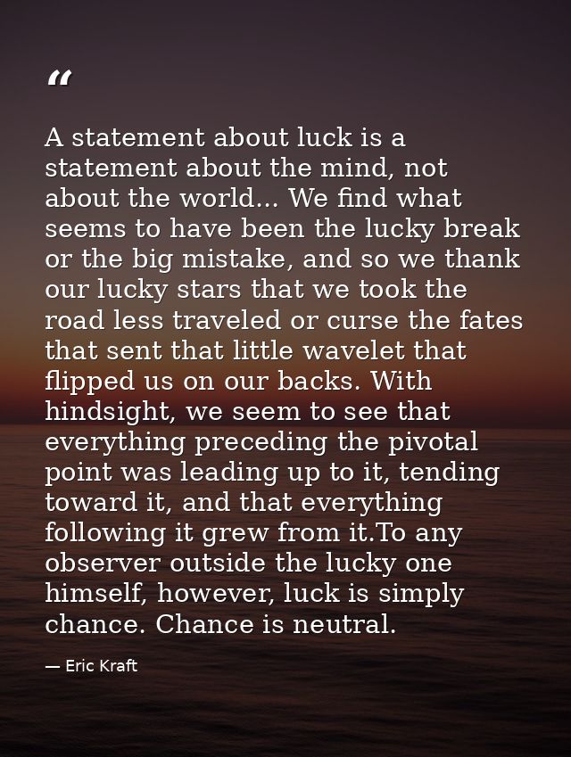 A statement about luck is a statement about the mind, not about the world... We find what seems to have been the lucky b — Eric Kraft