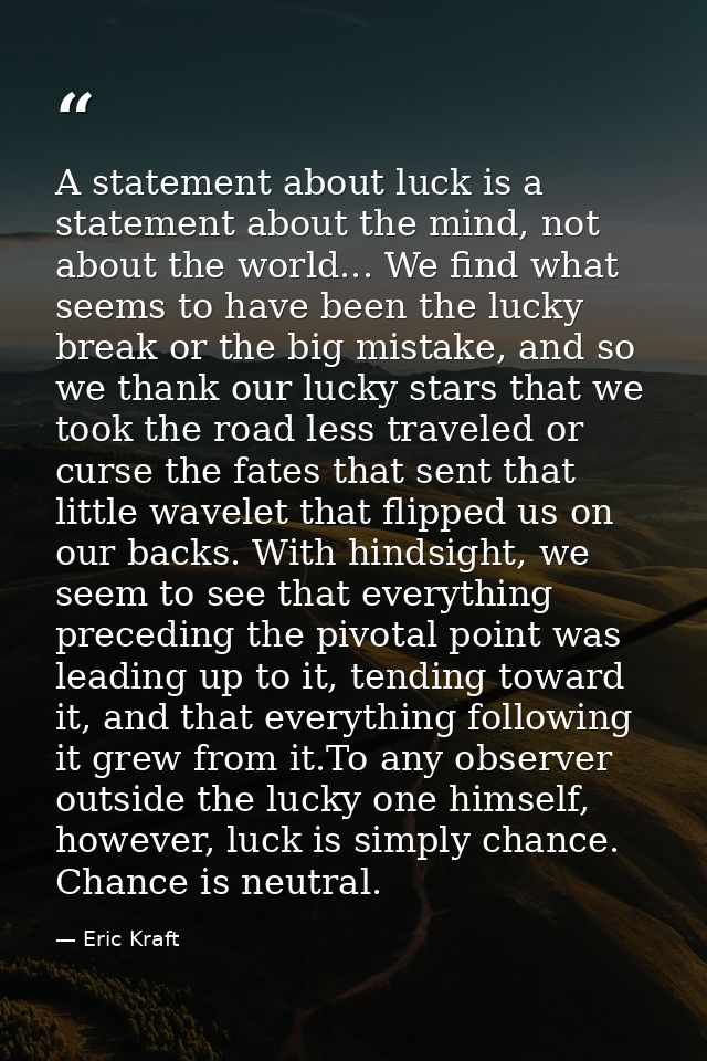 A statement about luck is a statement about the mind, not about the world... We find what seems to have been the lucky b — Eric Kraft