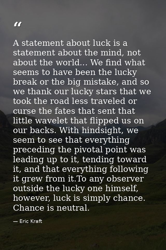 A statement about luck is a statement about the mind, not about the world... We find what seems to have been the lucky b — Eric Kraft