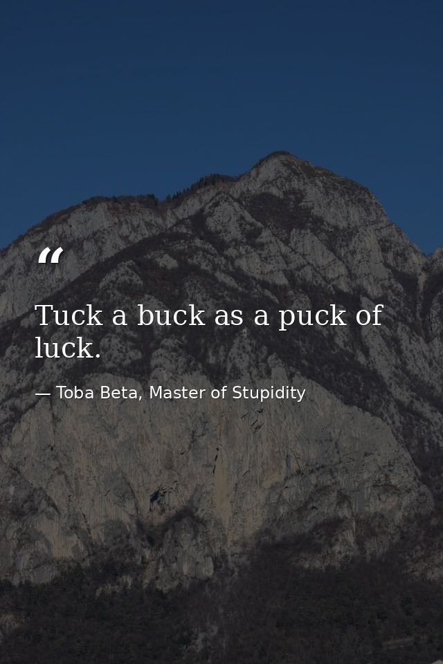 Tuck a buck as a puck of luck. — Toba Beta, Master of Stupidity