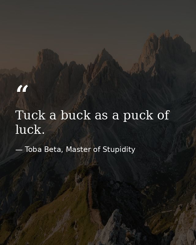 Tuck a buck as a puck of luck. — Toba Beta, Master of Stupidity