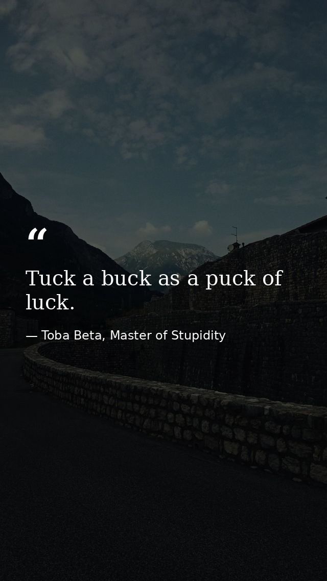 Tuck a buck as a puck of luck. — Toba Beta, Master of Stupidity