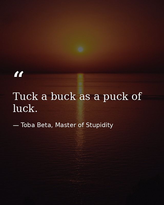 Tuck a buck as a puck of luck. — Toba Beta, Master of Stupidity