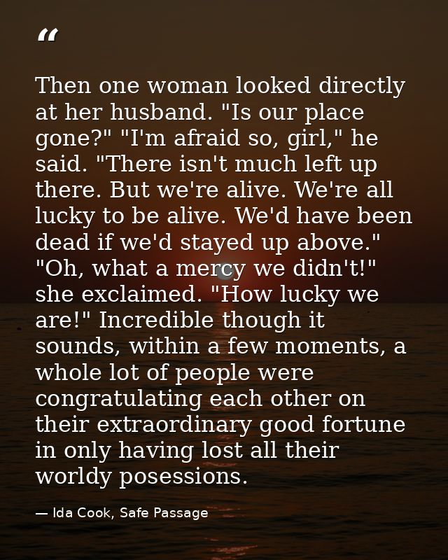 Then one woman looked directly at her husband. "Is our place gone?" "I'm afraid so, girl," he said. "There isn't much le — Ida Cook, Safe Passage