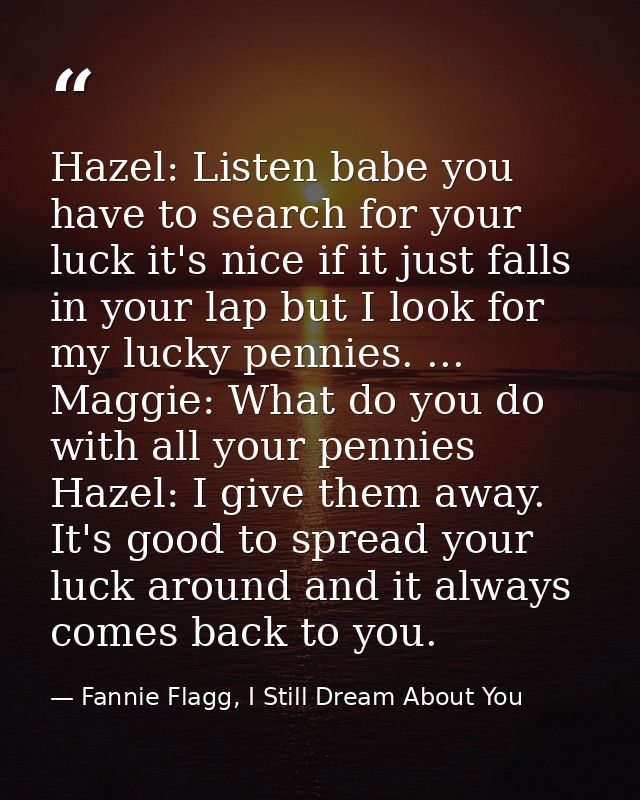 Hazel: Listen babe you have to search for your luck it's nice if it just falls in your lap but I look for my lucky penni — Fannie Flagg, I Still Dream About You
