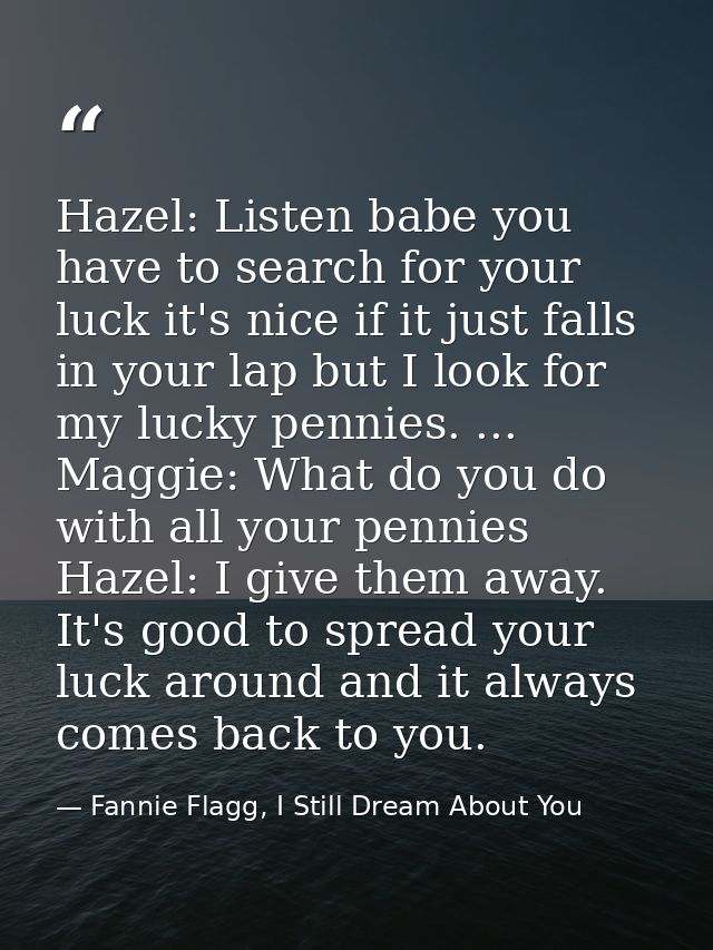 Hazel: Listen babe you have to search for your luck it's nice if it just falls in your lap but I look for my lucky penni — Fannie Flagg, I Still Dream About You