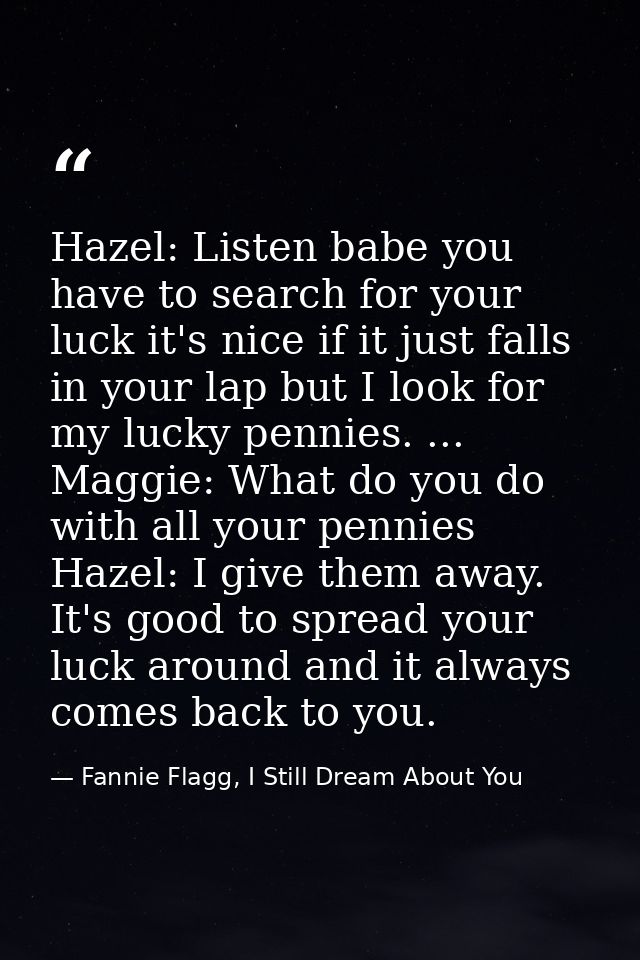 Hazel: Listen babe you have to search for your luck it's nice if it just falls in your lap but I look for my lucky penni — Fannie Flagg, I Still Dream About You