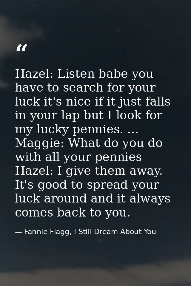Hazel: Listen babe you have to search for your luck it's nice if it just falls in your lap but I look for my lucky penni — Fannie Flagg, I Still Dream About You