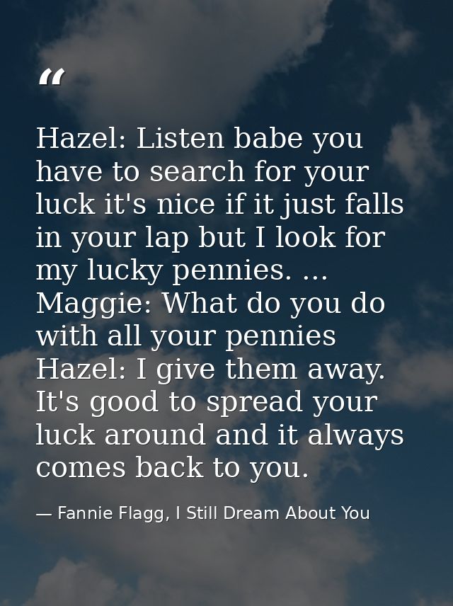 Hazel: Listen babe you have to search for your luck it's nice if it just falls in your lap but I look for my lucky penni — Fannie Flagg, I Still Dream About You
