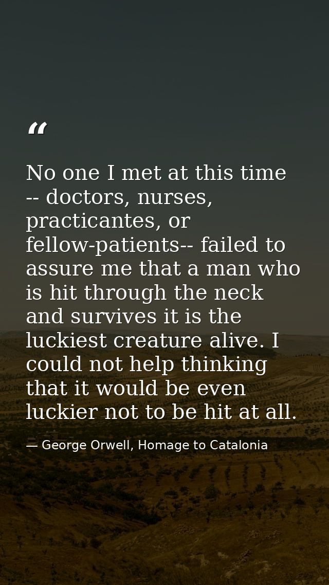No one I met at this time -- doctors, nurses, practicantes, or fellow-patients-- failed to assure me that a man who is h — George Orwell, Homage to Catalonia