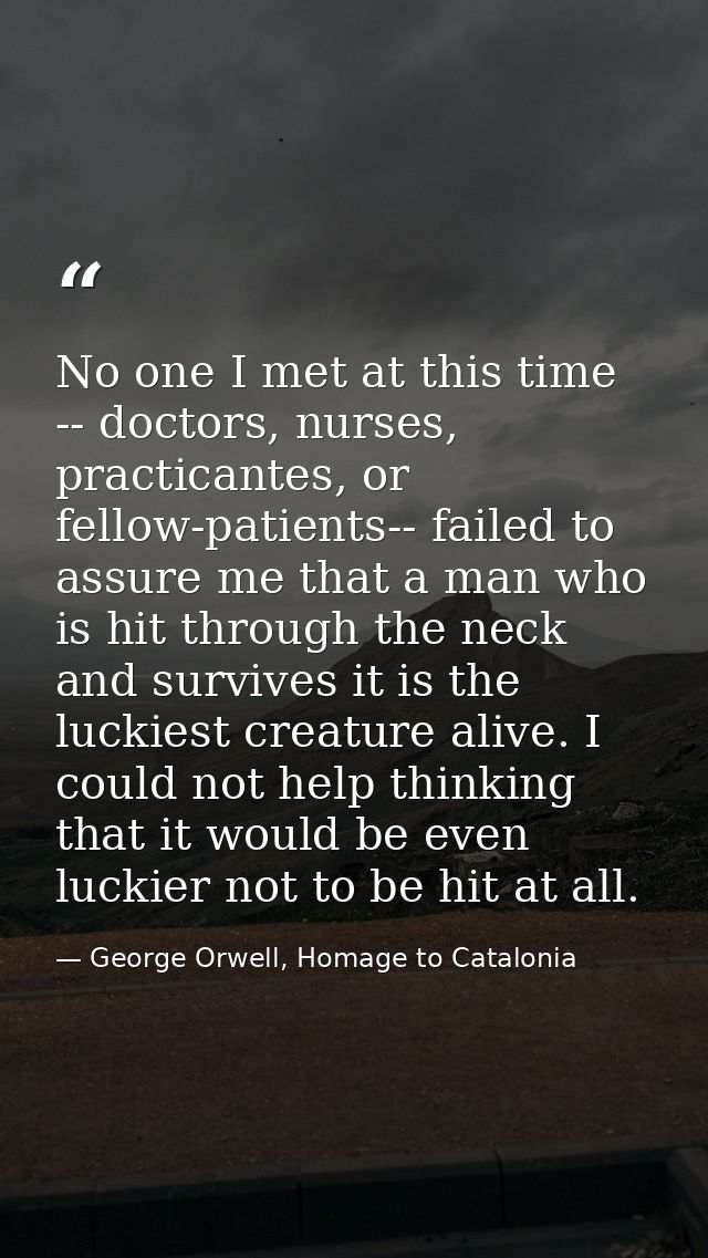 No one I met at this time -- doctors, nurses, practicantes, or fellow-patients-- failed to assure me that a man who is h — George Orwell, Homage to Catalonia
