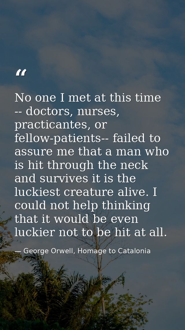 No one I met at this time -- doctors, nurses, practicantes, or fellow-patients-- failed to assure me that a man who is h — George Orwell, Homage to Catalonia