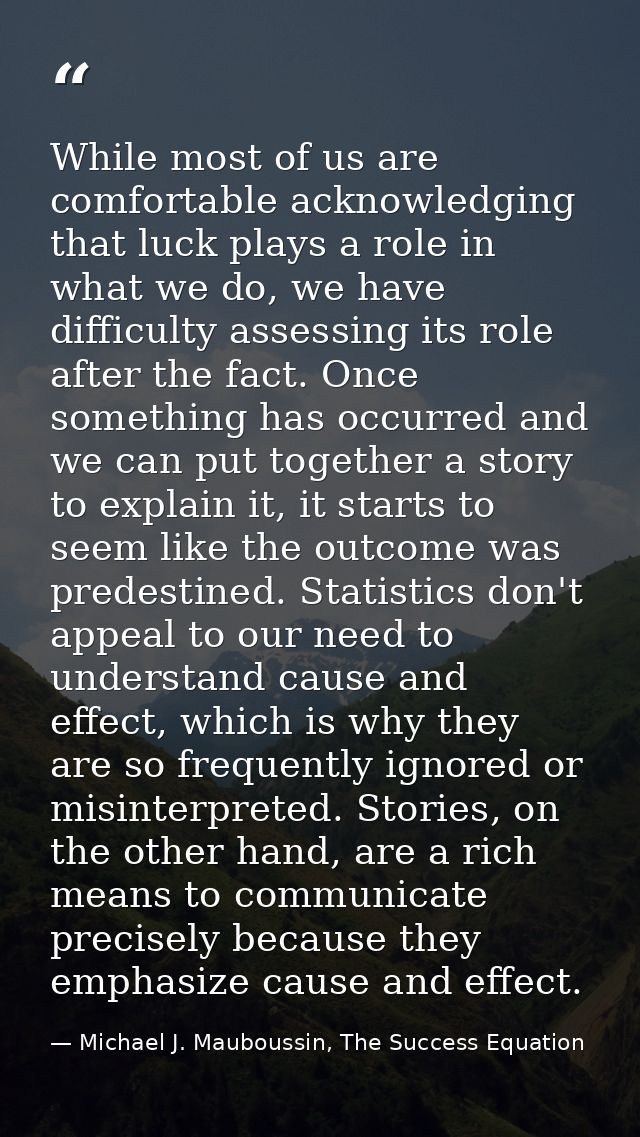 While most of us are comfortable acknowledging that luck plays a role in what we do, we have difficulty assessing its ro — Michael J. Mauboussin, The Success Equation