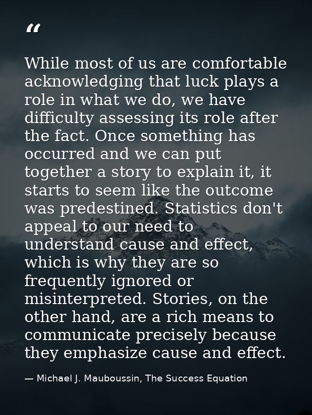 While most of us are comfortable acknowledging that luck plays a role in what we do, we have difficulty assessing its ro — Michael J. Mauboussin, The Success Equation