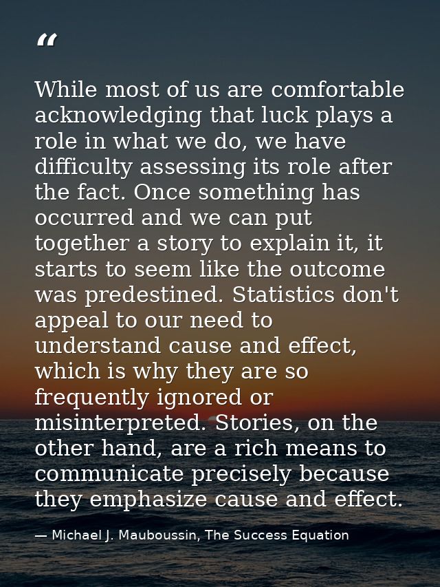While most of us are comfortable acknowledging that luck plays a role in what we do, we have difficulty assessing its ro — Michael J. Mauboussin, The Success Equation