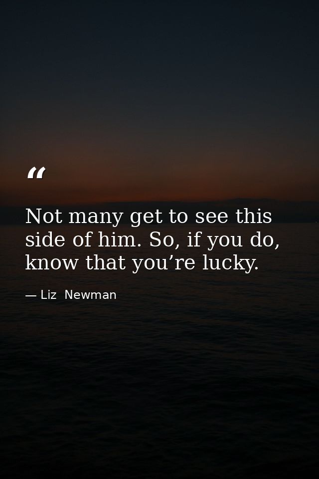 Not many get to see this side of him. So, if you do, know that you’re lucky. — Liz  Newman
