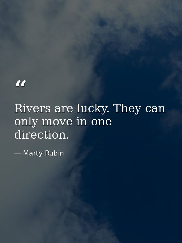 Rivers are lucky. They can only move in one direction. — Marty Rubin