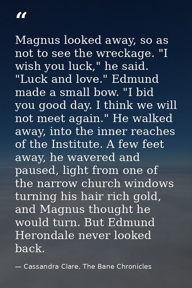Magnus looked away, so as not to see the wreckage. "I wish you luck," he said. "Luck and love." Edmund made a small bow. — Cassandra Clare, The Bane Chronicles
