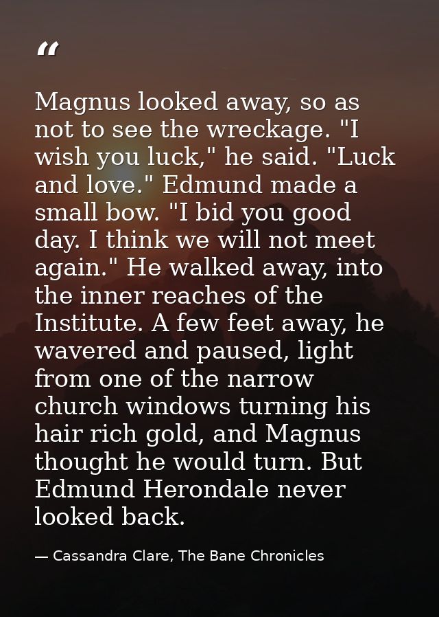Magnus looked away, so as not to see the wreckage. "I wish you luck," he said. "Luck and love." Edmund made a small bow. — Cassandra Clare, The Bane Chronicles
