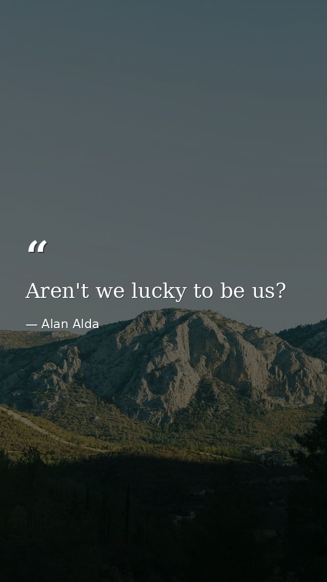 Aren't we lucky to be us? — Alan Alda