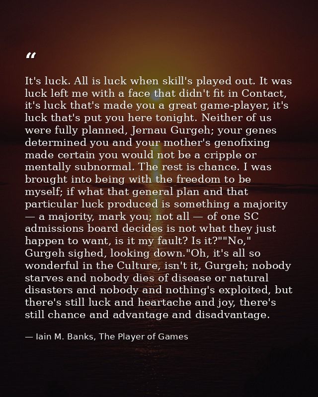 It's luck. All is luck when skill's played out. It was luck left me with a face that didn't fit in Contact, it's luck th — Iain M. Banks, The Player of Games