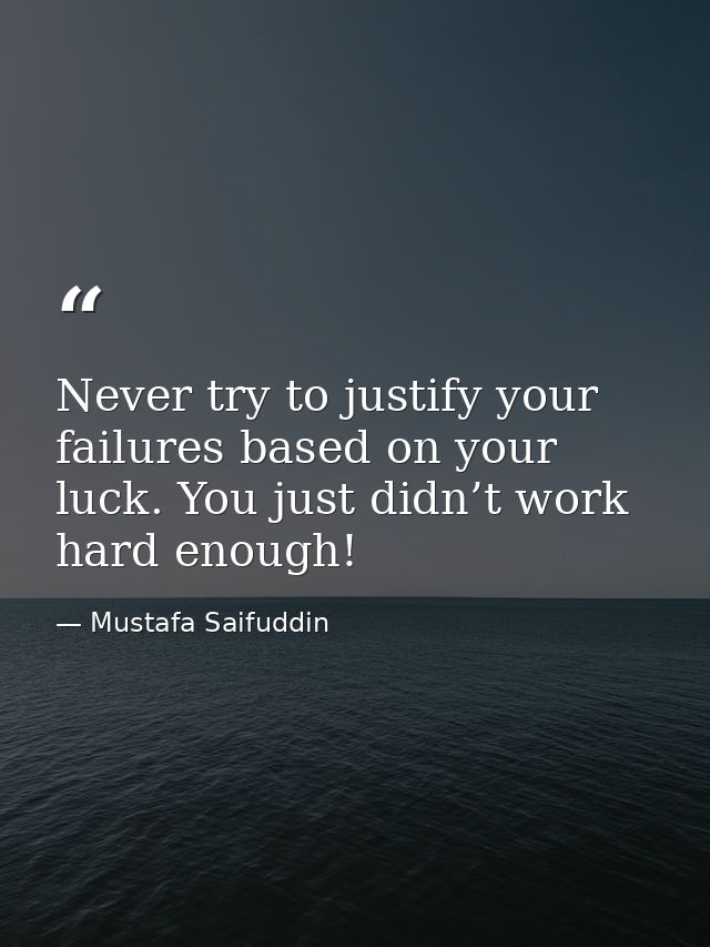 Never try to justify your failures based on your luck. You just didn’t work hard enough! — Mustafa Saifuddin
