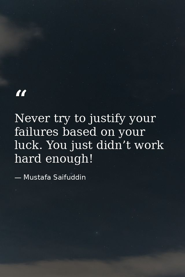 Never try to justify your failures based on your luck. You just didn’t work hard enough! — Mustafa Saifuddin