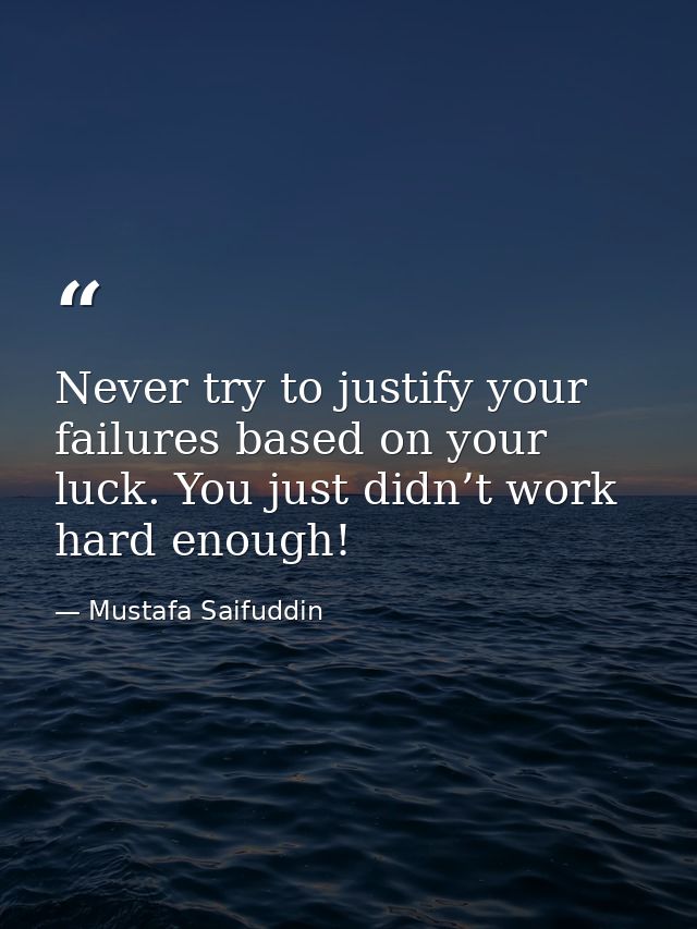 Never try to justify your failures based on your luck. You just didn’t work hard enough! — Mustafa Saifuddin
